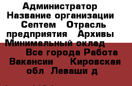 Администратор › Название организации ­ Септем › Отрасль предприятия ­ Архивы › Минимальный оклад ­ 25 000 - Все города Работа » Вакансии   . Кировская обл.,Леваши д.